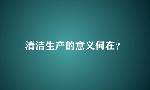 清洁生产的意义何在？