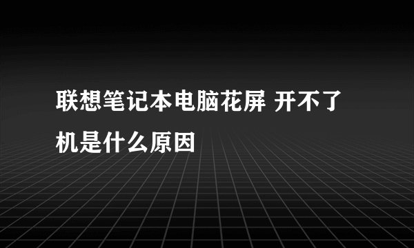 联想笔记本电脑花屏 开不了机是什么原因