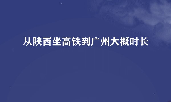 从陕西坐高铁到广州大概时长