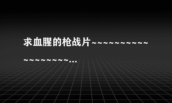 求血腥的枪战片~~~~~~~~~~~~~~~~~~~~~~~~~