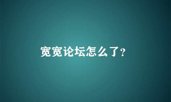 宽宽论坛怎么了？