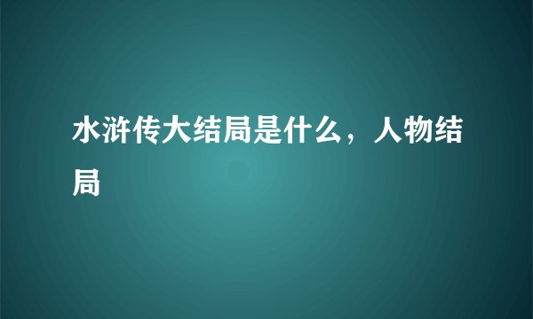 水浒传大结局是什么，人物结局