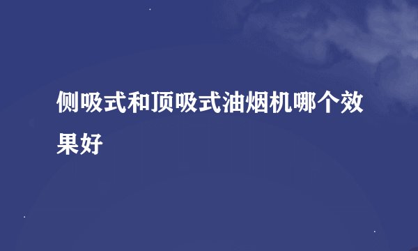 侧吸式和顶吸式油烟机哪个效果好