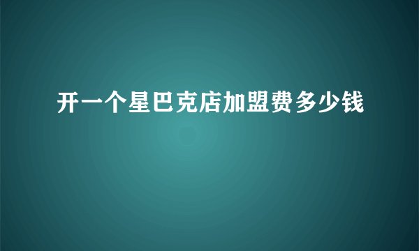 开一个星巴克店加盟费多少钱