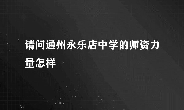请问通州永乐店中学的师资力量怎样