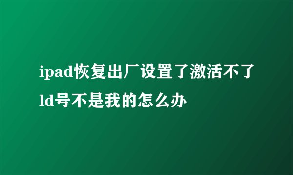 ipad恢复出厂设置了激活不了ld号不是我的怎么办