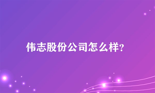 伟志股份公司怎么样？