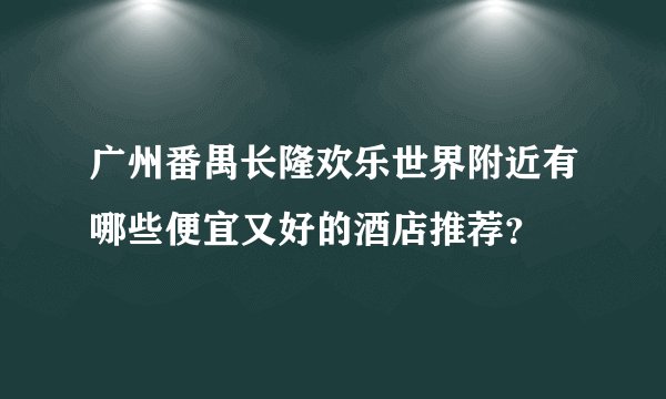 广州番禺长隆欢乐世界附近有哪些便宜又好的酒店推荐？