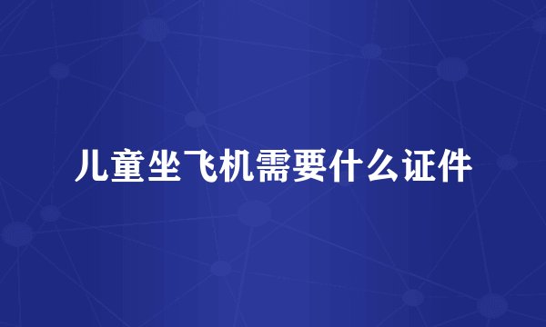 儿童坐飞机需要什么证件
