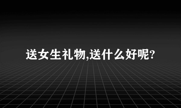 送女生礼物,送什么好呢?