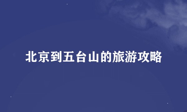 北京到五台山的旅游攻略