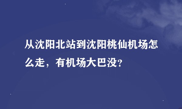 从沈阳北站到沈阳桃仙机场怎么走，有机场大巴没？