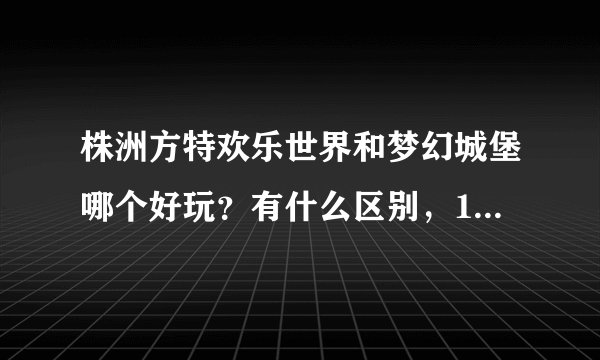 株洲方特欢乐世界和梦幻城堡哪个好玩？有什么区别，10岁小孩适合玩哪