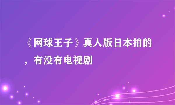 《网球王子》真人版日本拍的，有没有电视剧