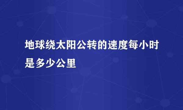 地球绕太阳公转的速度每小时是多少公里