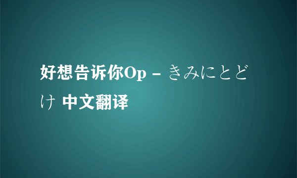好想告诉你Op - きみにとどけ 中文翻译
