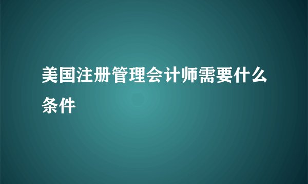 美国注册管理会计师需要什么条件