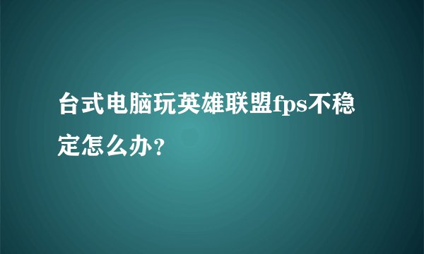 台式电脑玩英雄联盟fps不稳定怎么办？