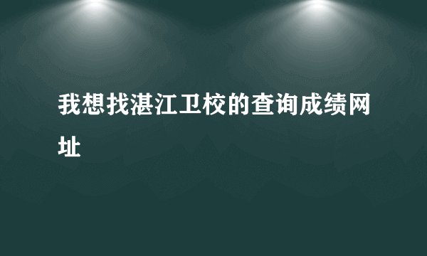 我想找湛江卫校的查询成绩网址