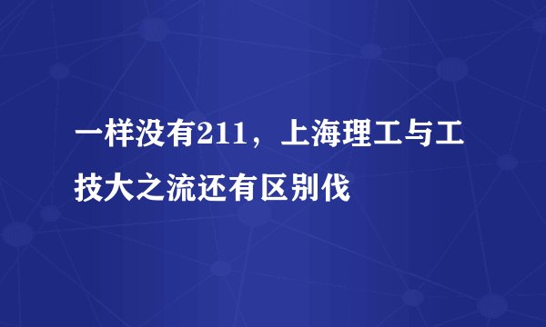 一样没有211，上海理工与工技大之流还有区别伐
