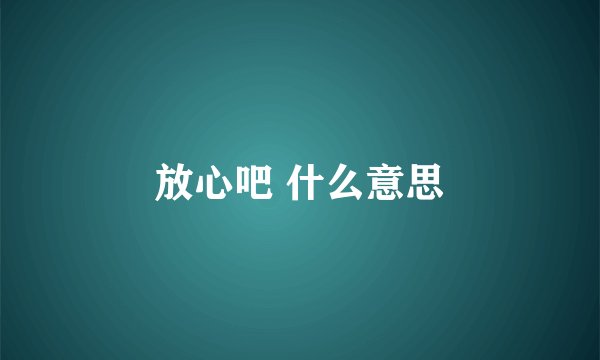 放心吧 什么意思