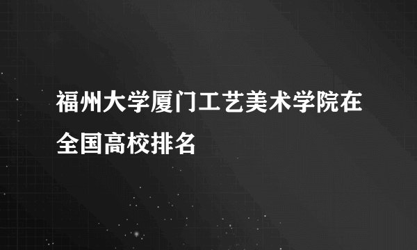 福州大学厦门工艺美术学院在全国高校排名