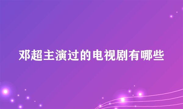 邓超主演过的电视剧有哪些