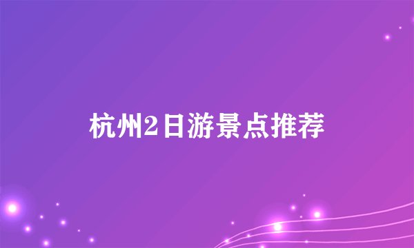 杭州2日游景点推荐