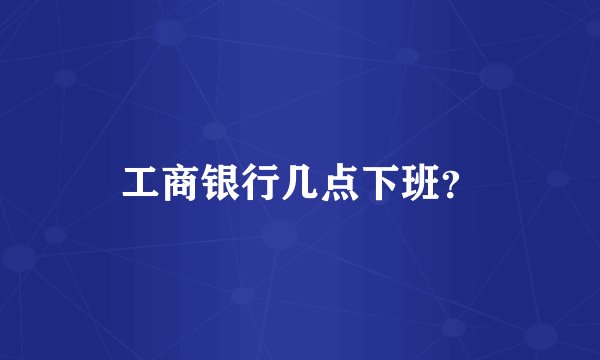 工商银行几点下班？