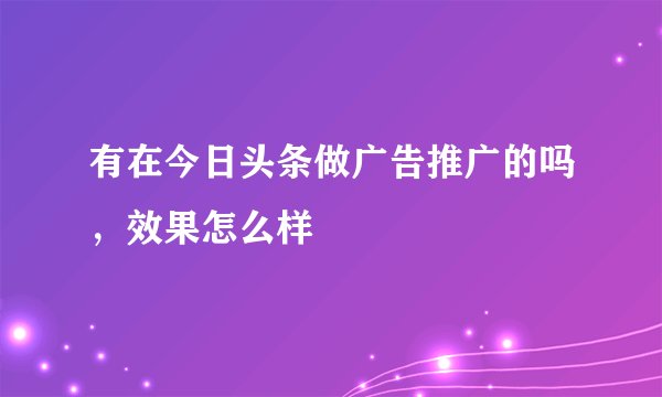 有在今日头条做广告推广的吗，效果怎么样