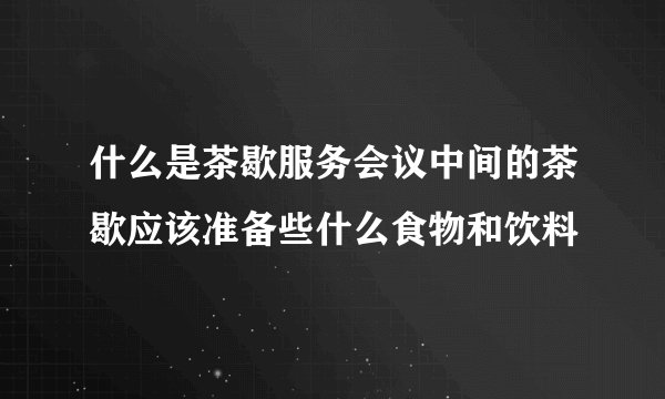 什么是茶歇服务会议中间的茶歇应该准备些什么食物和饮料