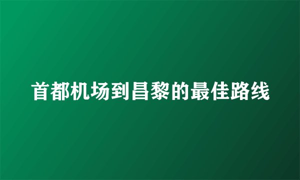 首都机场到昌黎的最佳路线