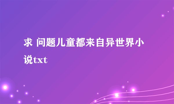 求 问题儿童都来自异世界小说txt
