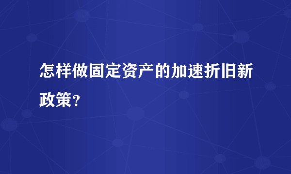 怎样做固定资产的加速折旧新政策？