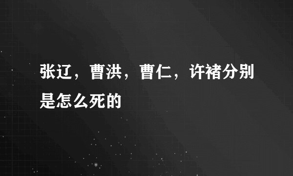 张辽，曹洪，曹仁，许褚分别是怎么死的