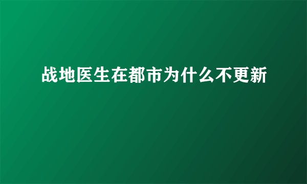 战地医生在都市为什么不更新