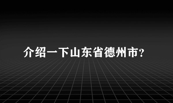 介绍一下山东省德州市？
