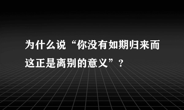为什么说“你没有如期归来而这正是离别的意义”?