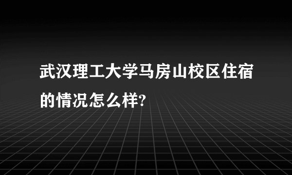 武汉理工大学马房山校区住宿的情况怎么样?