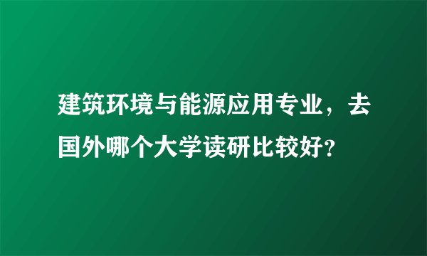 建筑环境与能源应用专业，去国外哪个大学读研比较好？