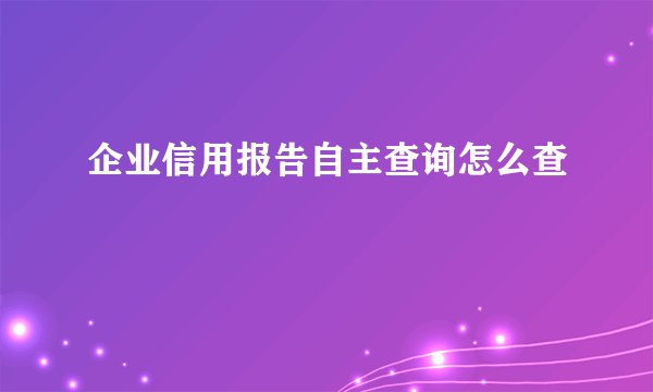 企业信用报告自主查询怎么查