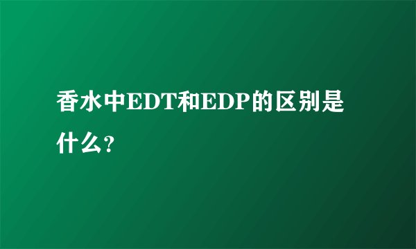 香水中EDT和EDP的区别是什么？