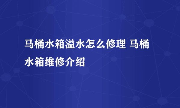 马桶水箱溢水怎么修理 马桶水箱维修介绍