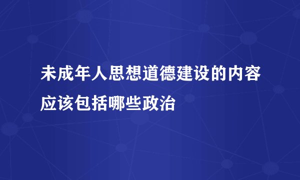 未成年人思想道德建设的内容应该包括哪些政治