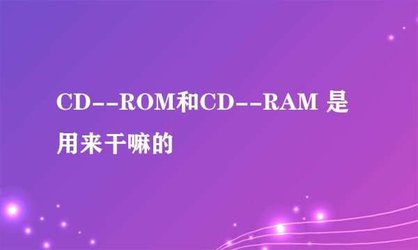 CD--ROM和CD--RAM 是用来干嘛的