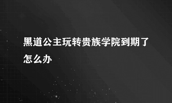 黑道公主玩转贵族学院到期了怎么办