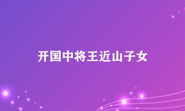 开国中将王近山子女