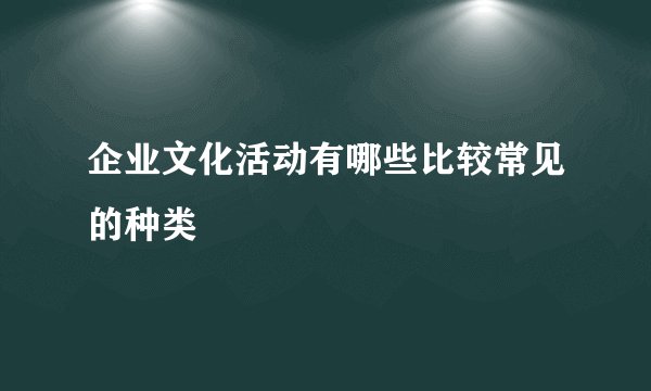 企业文化活动有哪些比较常见的种类