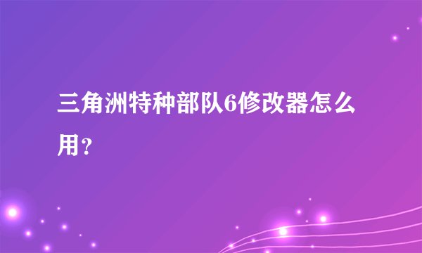 三角洲特种部队6修改器怎么用？