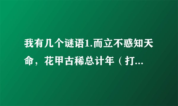 我有几个谜语1.而立不惑知天命，花甲古稀总计年（打一数字）急要啊！拜托了啊，各位~~~~